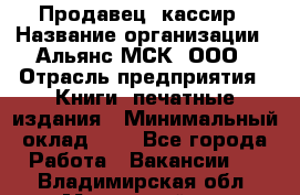 Продавец- кассир › Название организации ­ Альянс-МСК, ООО › Отрасль предприятия ­ Книги, печатные издания › Минимальный оклад ­ 1 - Все города Работа » Вакансии   . Владимирская обл.,Муромский р-н